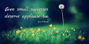 Even small successes deserve applause too.