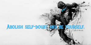 Abolish self-doubt and be yourself.